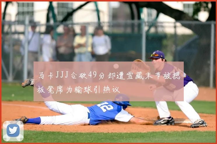 马卡JJJ合砍49分却遭雪藏末节被摁板凳席为输球引热议