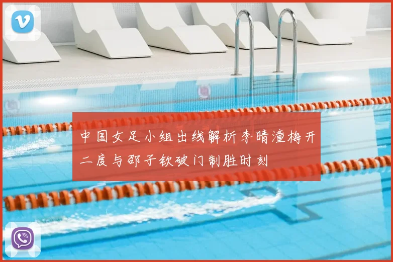 中国女足小组出线解析李晴潼梅开二度与邵子钦破门制胜时刻