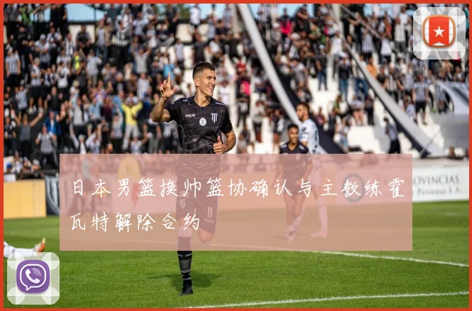 日本男篮换帅篮协确认与主教练霍瓦特解除合约