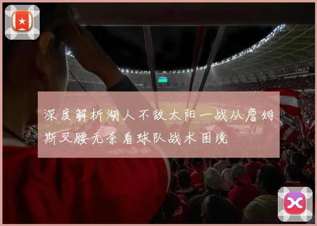 深度解析湖人不敌太阳一战从詹姆斯叉腰无奈看球队战术困境