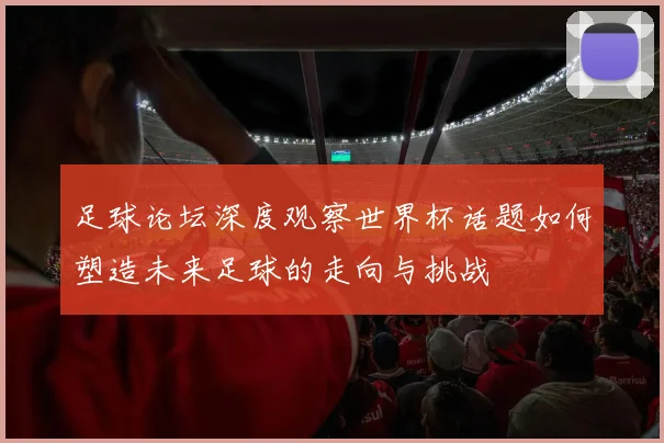 足球论坛深度观察世界杯话题如何塑造未来足球的走向与挑战