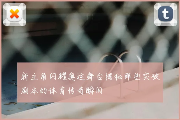 新主角闪耀奥运舞台揭秘那些突破剧本的体育传奇瞬间