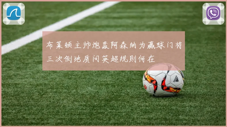 布莱顿主帅炮轰阿森纳为赢球门将三次倒地质问英超规则何在