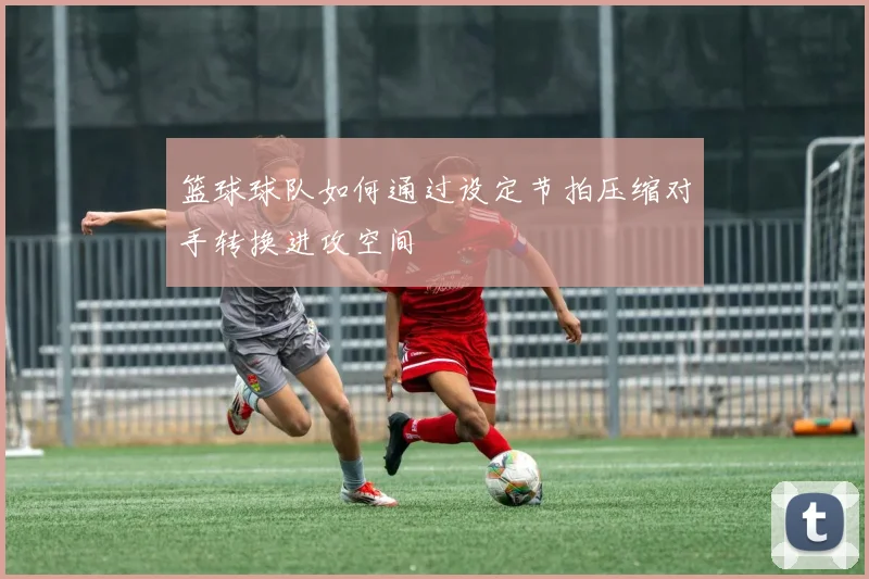 篮球球队如何通过设定节拍压缩对手转换进攻空间