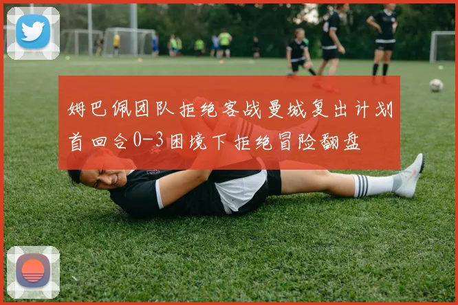 姆巴佩团队拒绝客战曼城复出计划首回合0-3困境下拒绝冒险翻盘