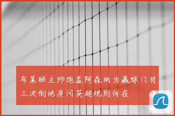 布莱顿主帅炮轰阿森纳为赢球门将三次倒地质问英超规则何在