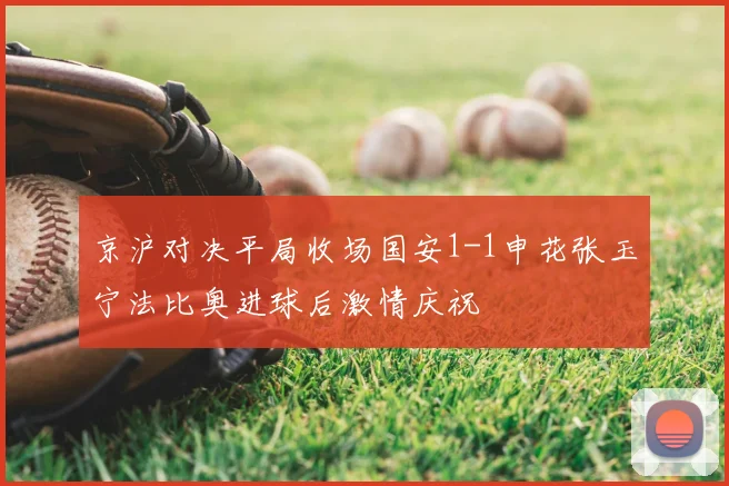 京沪对决平局收场国安1-1申花张玉宁法比奥进球后激情庆祝