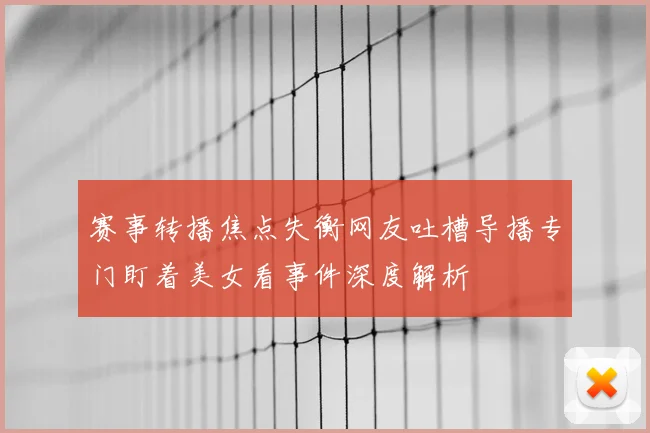 赛事转播焦点失衡网友吐槽导播专门盯着美女看事件深度解析