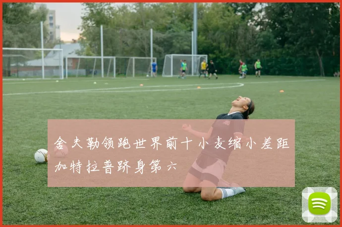 舍夫勒领跑世界前十小麦缩小差距加特拉普跻身第六