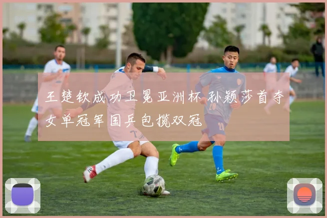 王楚钦成功卫冕亚洲杯 孙颖莎首夺女单冠军国乒包揽双冠