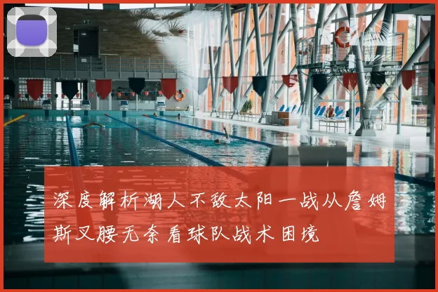 深度解析湖人不敌太阳一战从詹姆斯叉腰无奈看球队战术困境