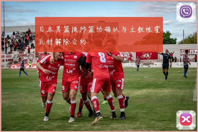 日本男篮换帅篮协确认与主教练霍瓦特解除合约