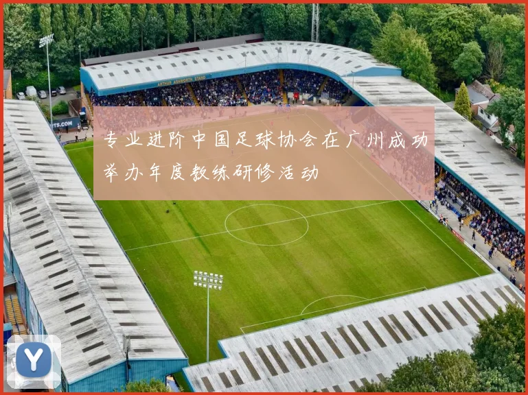 专业进阶中国足球协会在广州成功举办年度教练研修活动