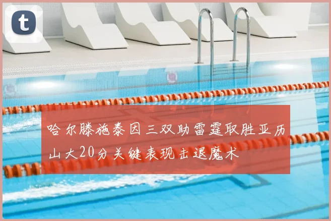 哈尔滕施泰因三双助雷霆取胜亚历山大20分关键表现击退魔术