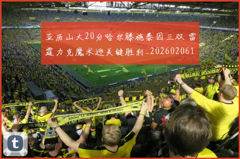 亚历山大20分哈尔滕施泰因三双 雷霆力克魔术迎关键胜利_20260206132501